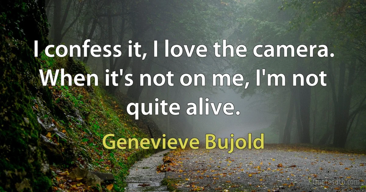 I confess it, I love the camera. When it's not on me, I'm not quite alive. (Genevieve Bujold)