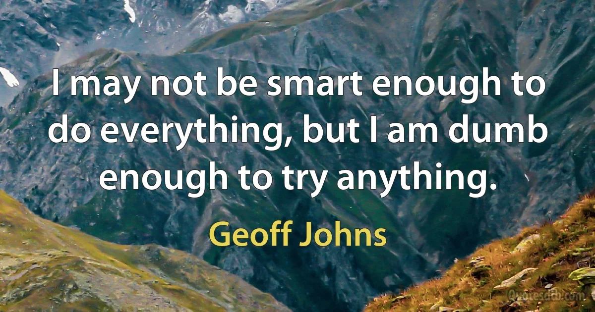 I may not be smart enough to do everything, but I am dumb enough to try anything. (Geoff Johns)