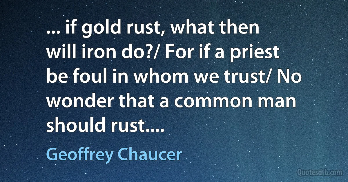 ... if gold rust, what then will iron do?/ For if a priest be foul in whom we trust/ No wonder that a common man should rust.... (Geoffrey Chaucer)