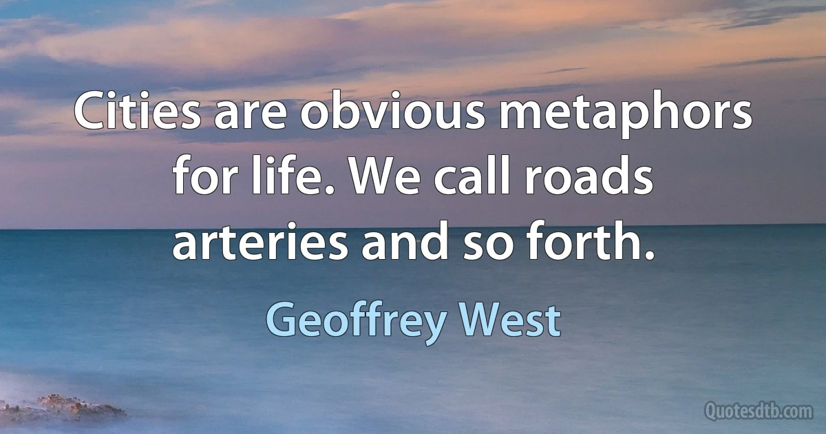 Cities are obvious metaphors for life. We call roads arteries and so forth. (Geoffrey West)