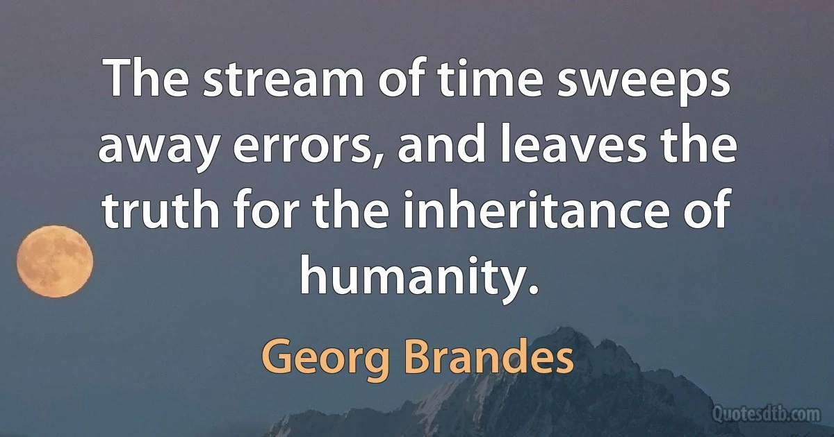 The stream of time sweeps away errors, and leaves the truth for the inheritance of humanity. (Georg Brandes)