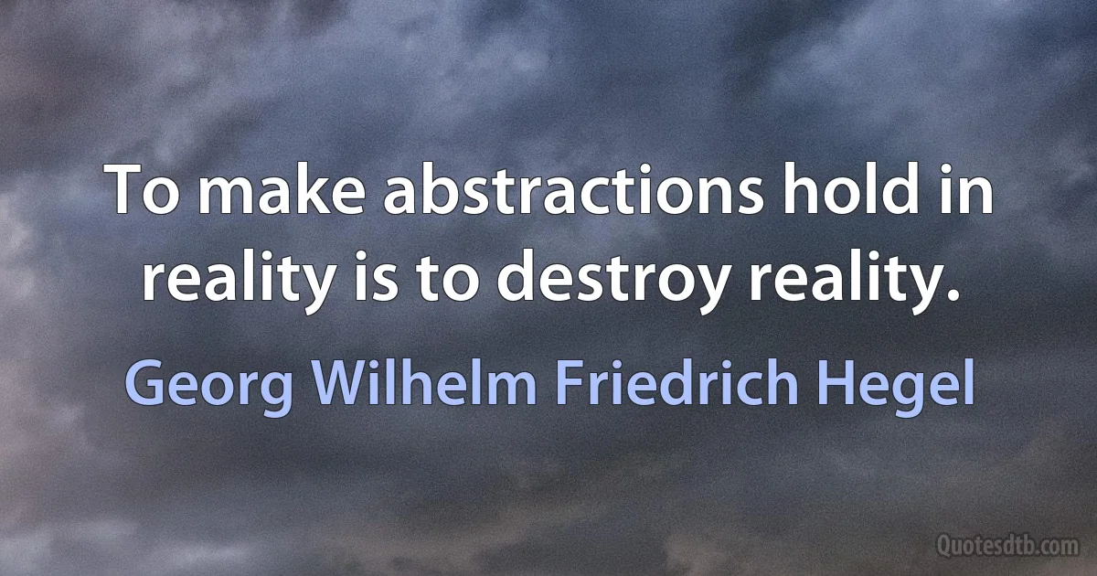 To make abstractions hold in reality is to destroy reality. (Georg Wilhelm Friedrich Hegel)