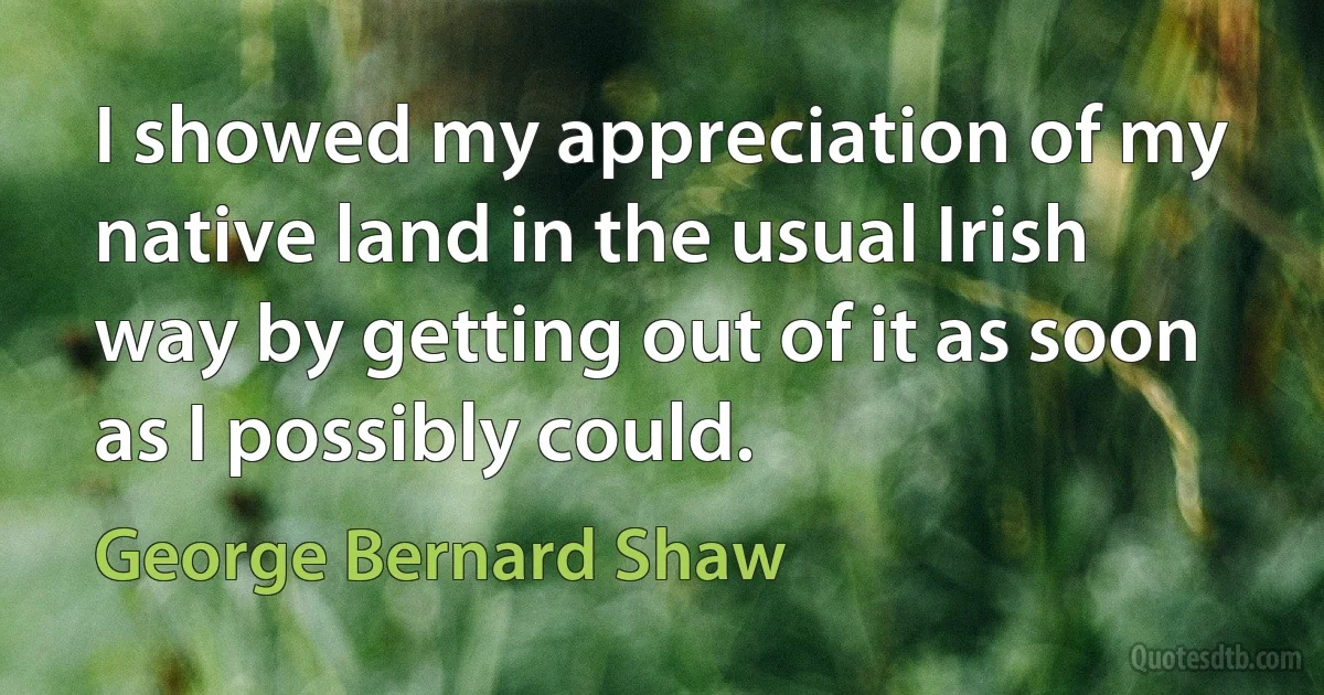 I showed my appreciation of my native land in the usual Irish way by getting out of it as soon as I possibly could. (George Bernard Shaw)