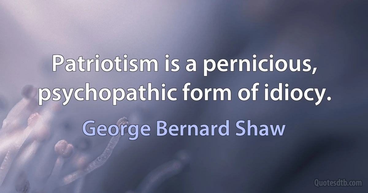 Patriotism is a pernicious, psychopathic form of idiocy. (George Bernard Shaw)