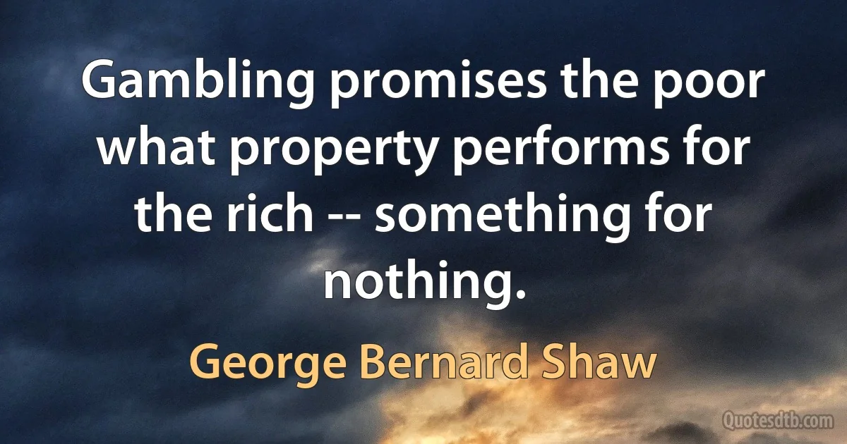 Gambling promises the poor what property performs for the rich -- something for nothing. (George Bernard Shaw)