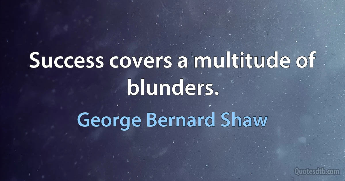 Success covers a multitude of blunders. (George Bernard Shaw)