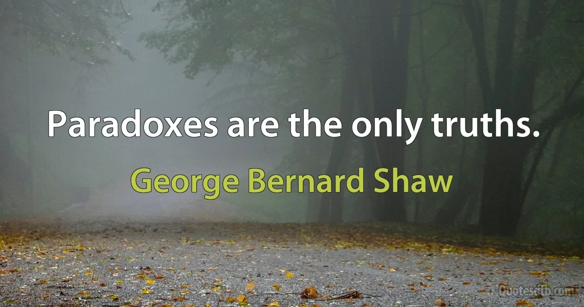 Paradoxes are the only truths. (George Bernard Shaw)