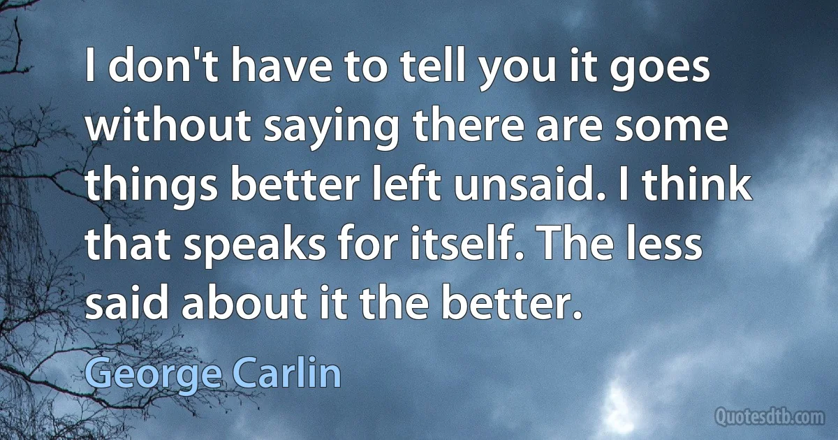 I don't have to tell you it goes without saying there are some things better left unsaid. I think that speaks for itself. The less said about it the better. (George Carlin)