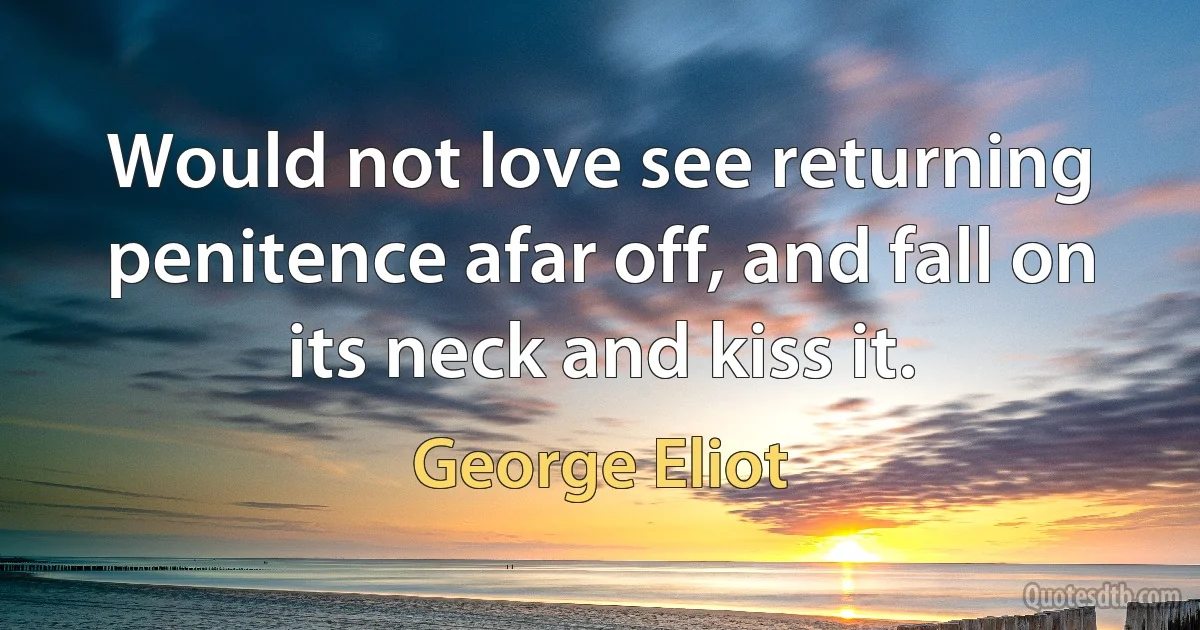 Would not love see returning penitence afar off, and fall on its neck and kiss it. (George Eliot)