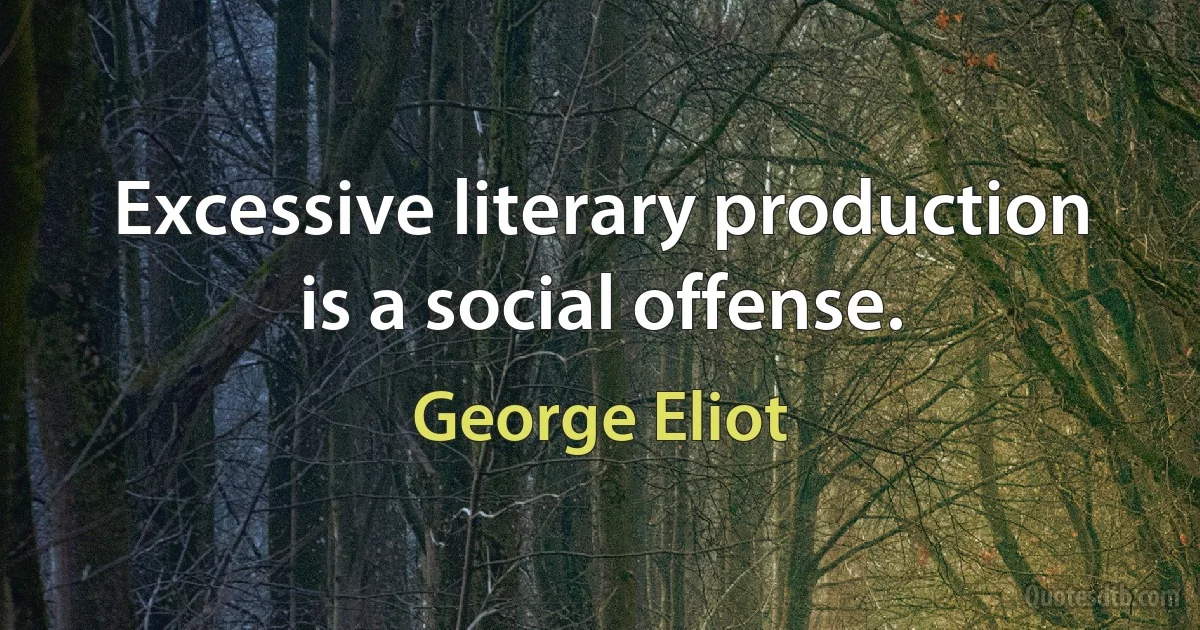 Excessive literary production is a social offense. (George Eliot)