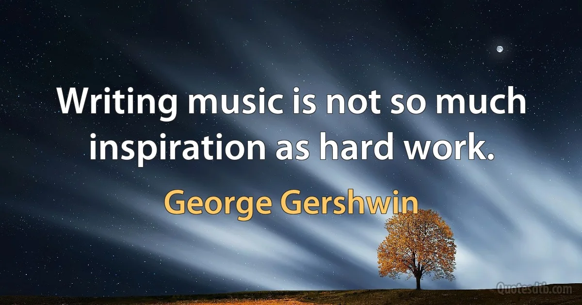 Writing music is not so much inspiration as hard work. (George Gershwin)