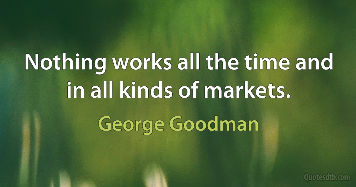 Nothing works all the time and in all kinds of markets. (George Goodman)