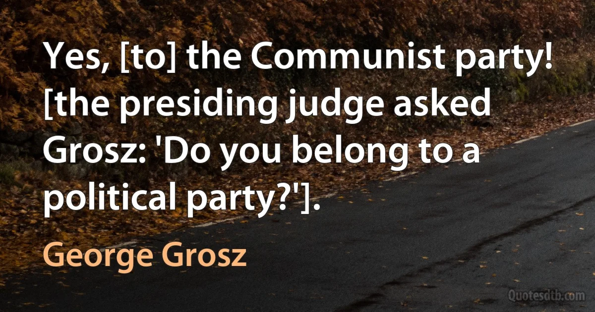 Yes, [to] the Communist party! [the presiding judge asked Grosz: 'Do you belong to a political party?']. (George Grosz)