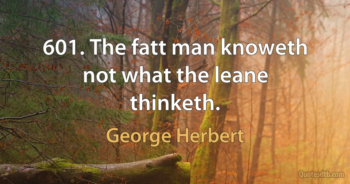 601. The fatt man knoweth not what the leane thinketh. (George Herbert)