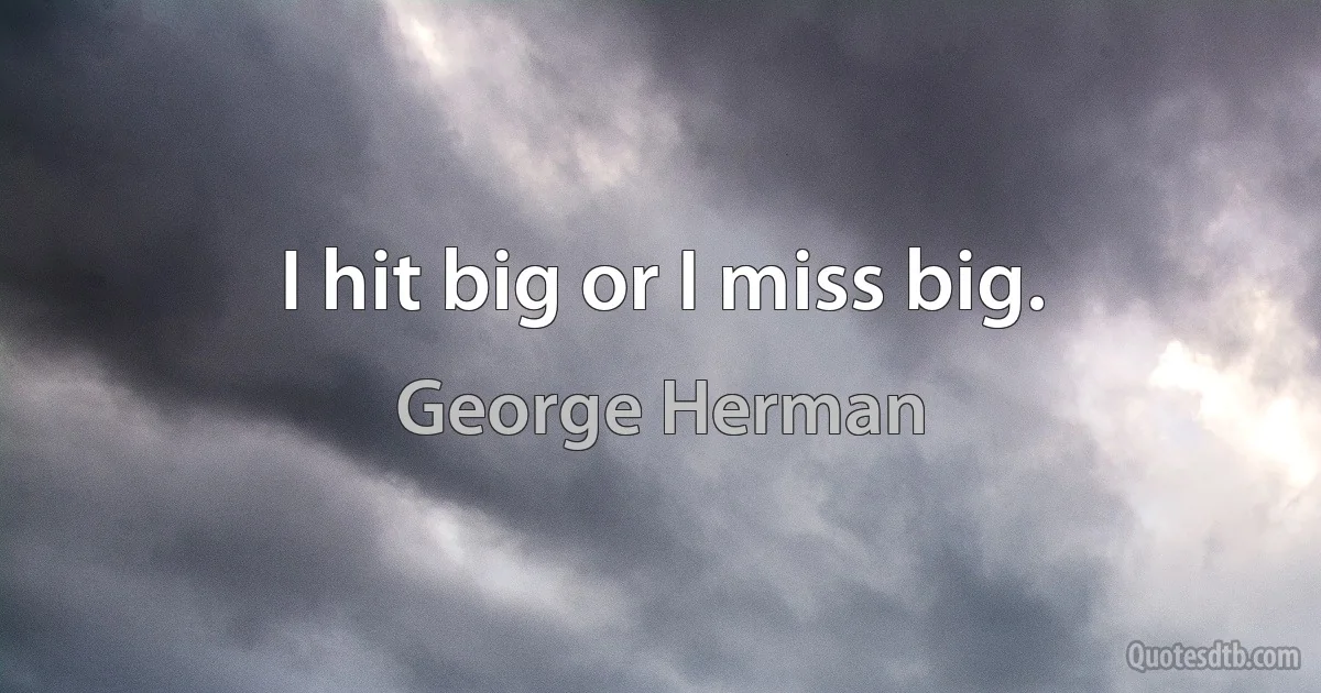 I hit big or I miss big. (George Herman)