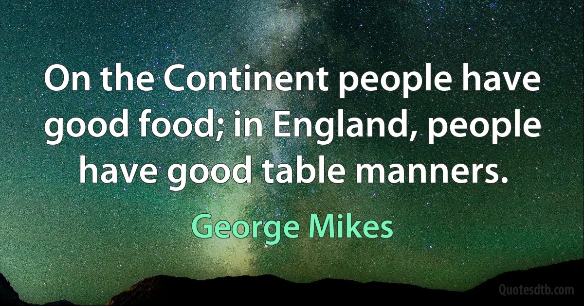 On the Continent people have good food; in England, people have good table manners. (George Mikes)