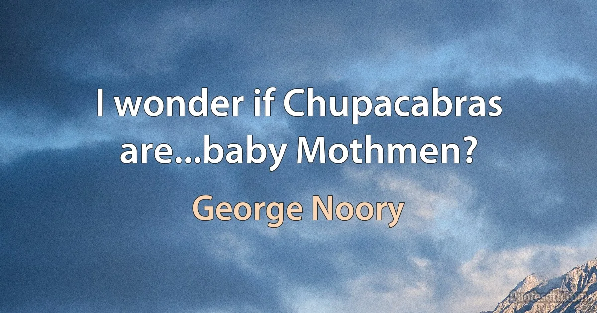 I wonder if Chupacabras are...baby Mothmen? (George Noory)