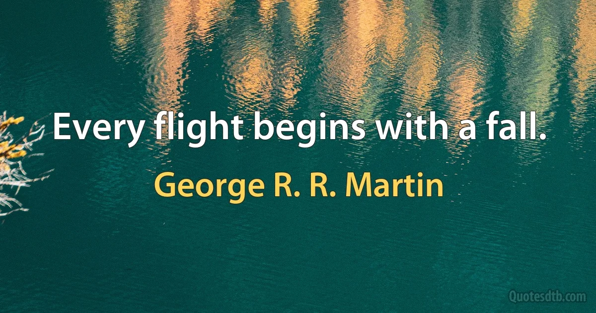 Every flight begins with a fall. (George R. R. Martin)