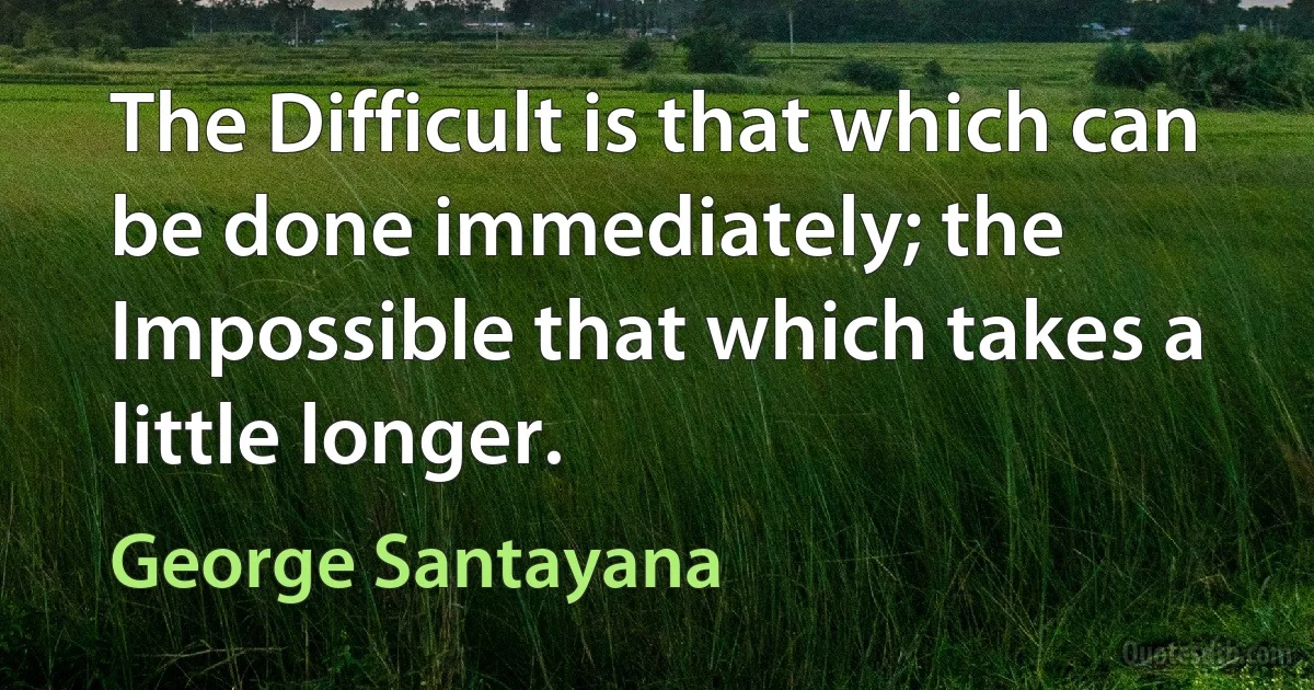 The Difficult is that which can be done immediately; the Impossible that which takes a little longer. (George Santayana)