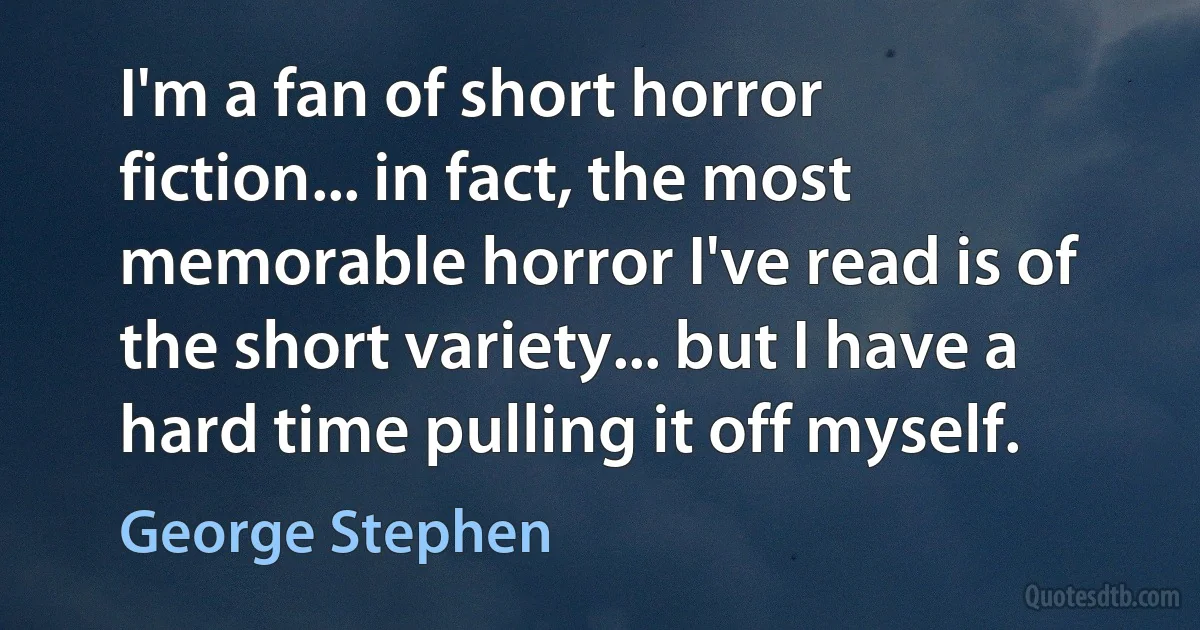 I'm a fan of short horror fiction... in fact, the most memorable horror I've read is of the short variety... but I have a hard time pulling it off myself. (George Stephen)