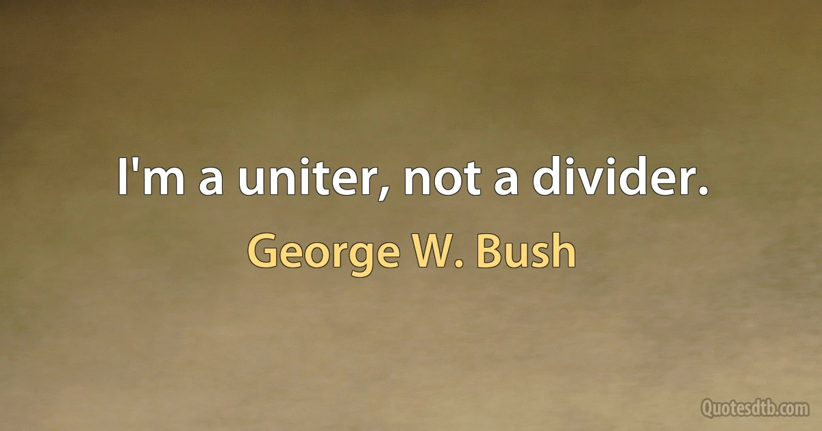 I'm a uniter, not a divider. (George W. Bush)