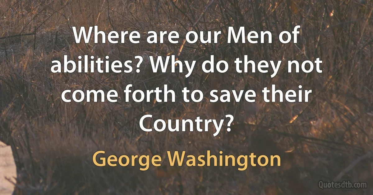 Where are our Men of abilities? Why do they not come forth to save their Country? (George Washington)