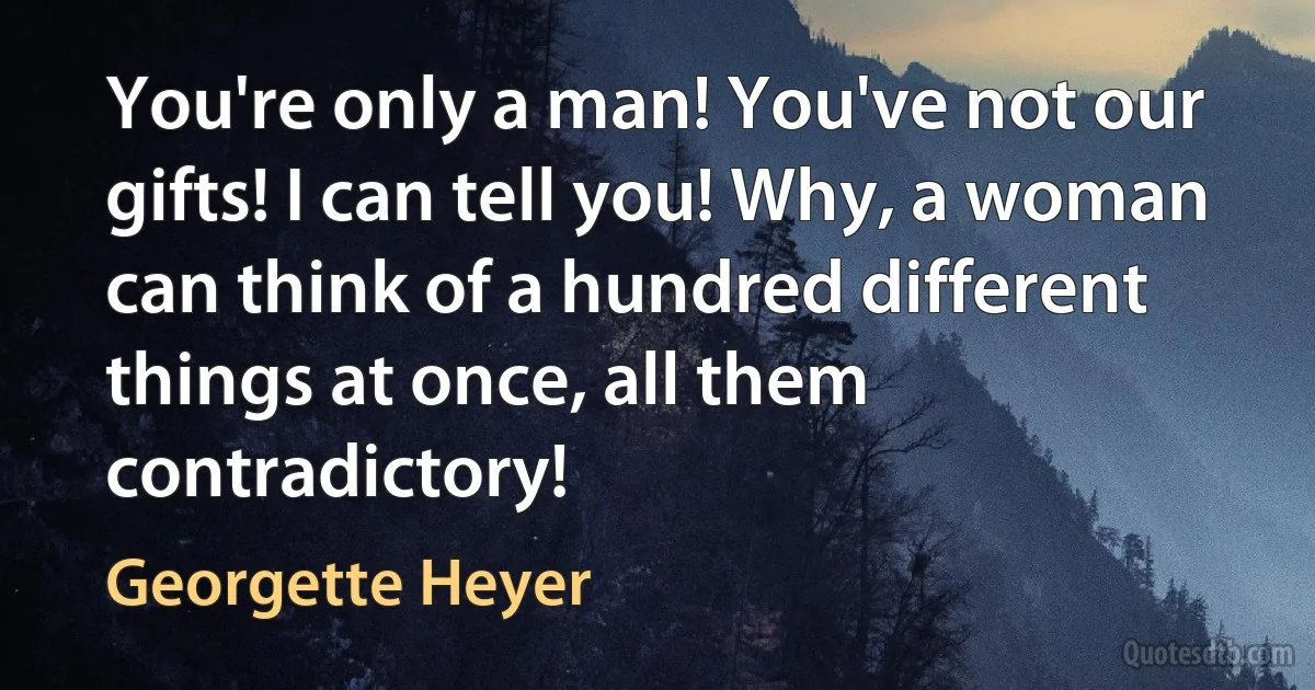 You're only a man! You've not our gifts! I can tell you! Why, a woman can think of a hundred different things at once, all them contradictory! (Georgette Heyer)