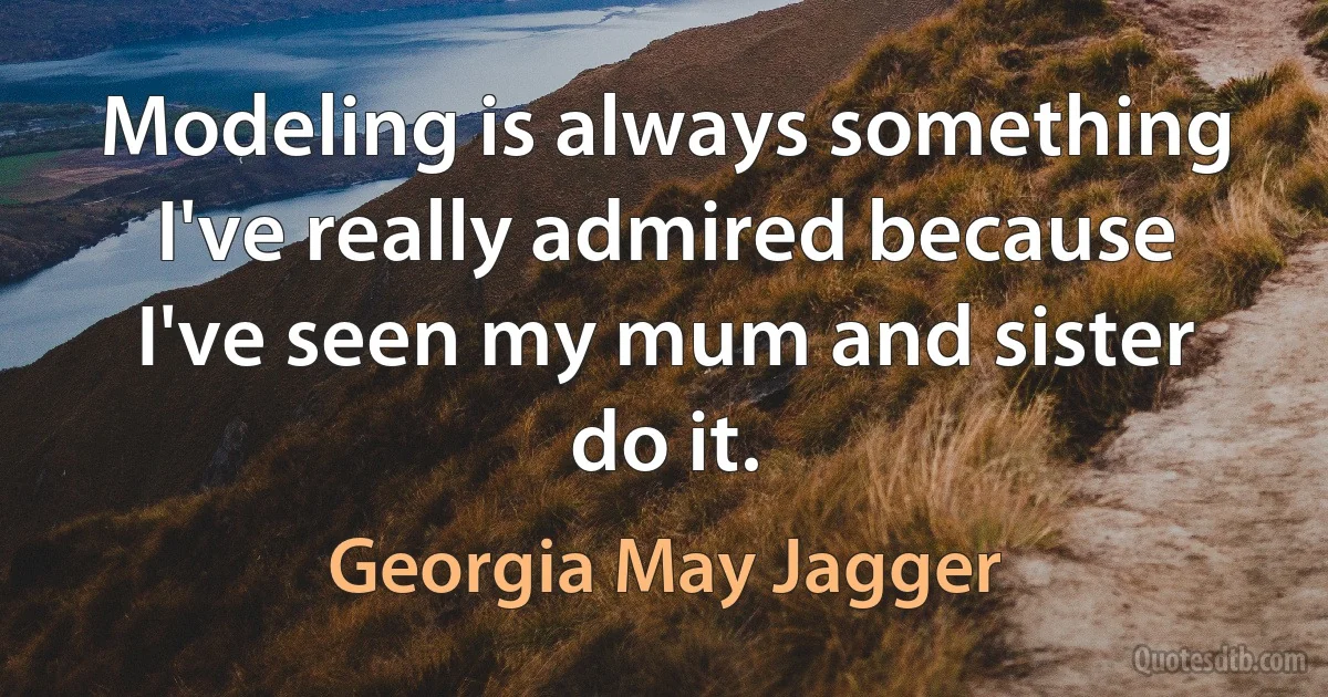 Modeling is always something I've really admired because I've seen my mum and sister do it. (Georgia May Jagger)