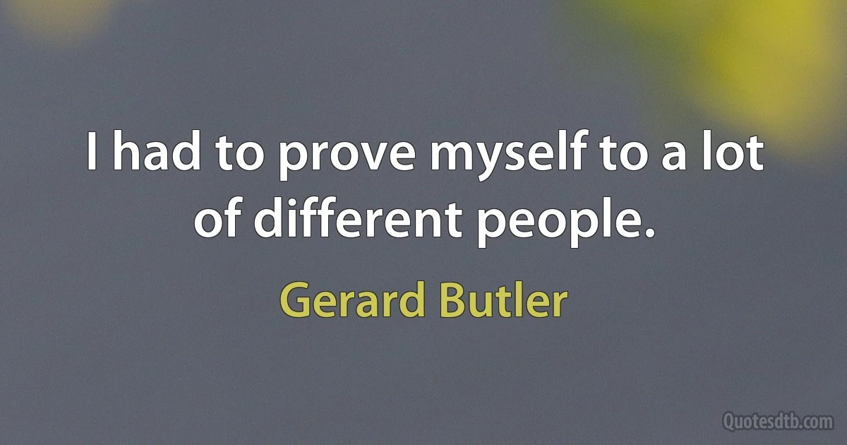 I had to prove myself to a lot of different people. (Gerard Butler)