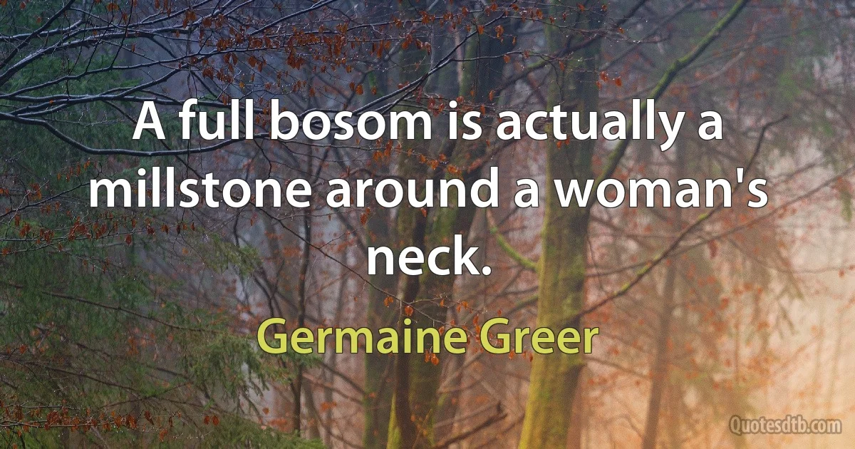 A full bosom is actually a millstone around a woman's neck. (Germaine Greer)