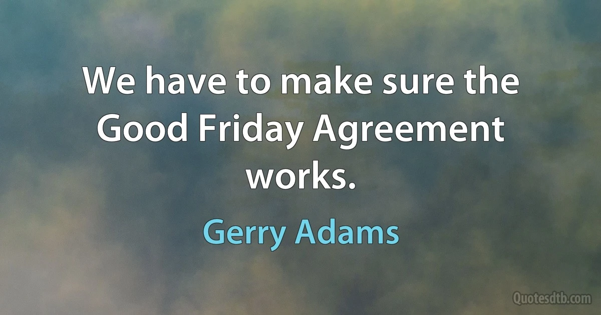 We have to make sure the Good Friday Agreement works. (Gerry Adams)