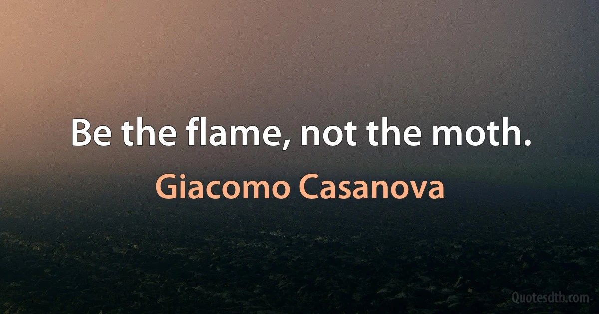 Be the flame, not the moth. (Giacomo Casanova)