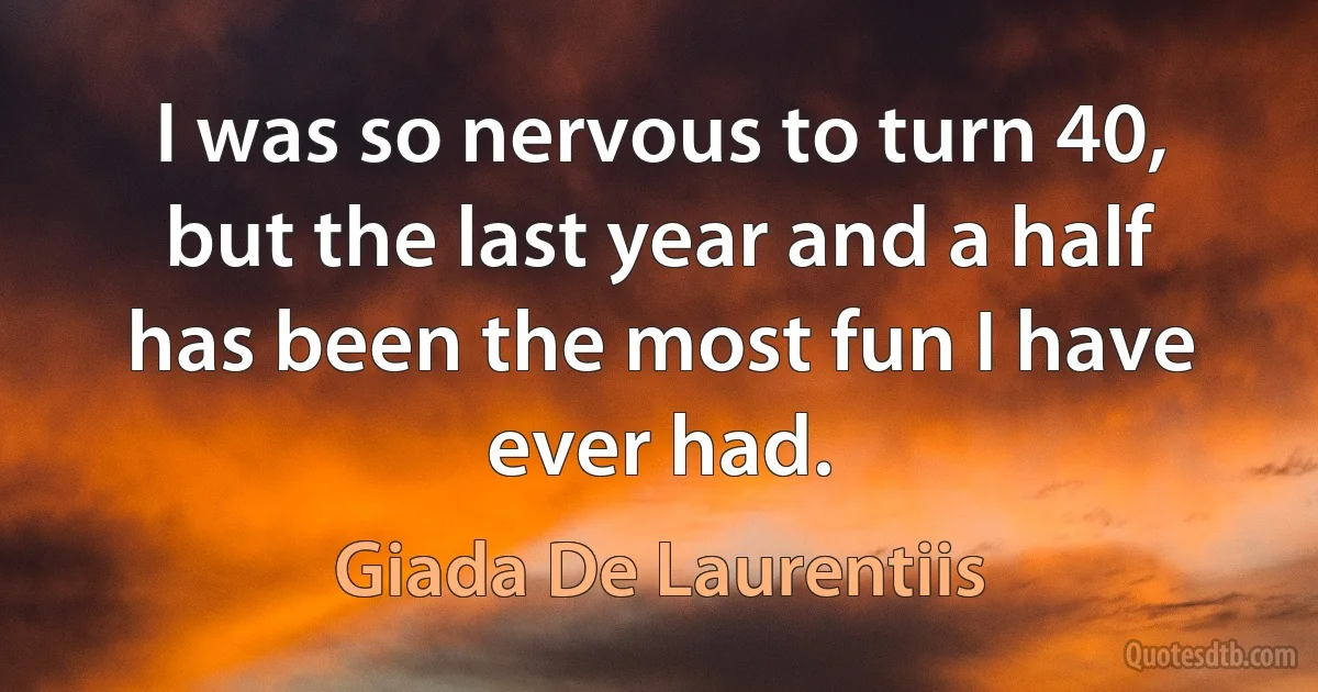 I was so nervous to turn 40, but the last year and a half has been the most fun I have ever had. (Giada De Laurentiis)