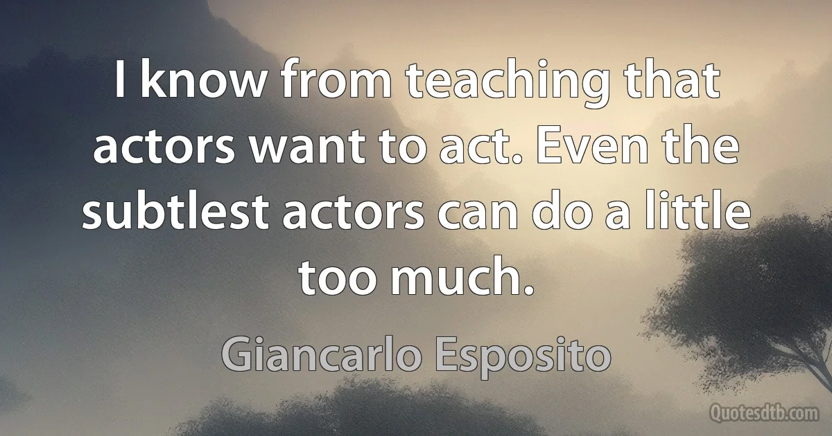 I know from teaching that actors want to act. Even the subtlest actors can do a little too much. (Giancarlo Esposito)