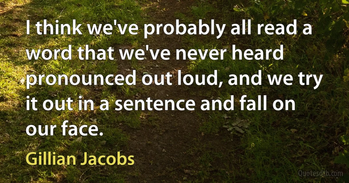 I think we've probably all read a word that we've never heard pronounced out loud, and we try it out in a sentence and fall on our face. (Gillian Jacobs)