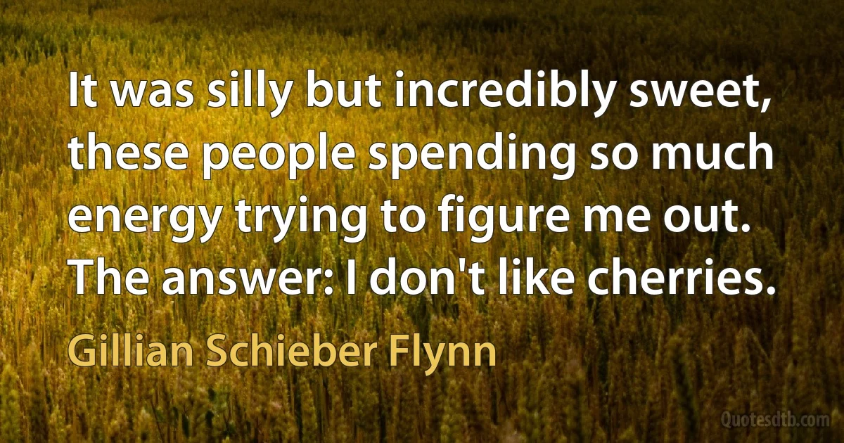 It was silly but incredibly sweet, these people spending so much energy trying to figure me out. The answer: I don't like cherries. (Gillian Schieber Flynn)