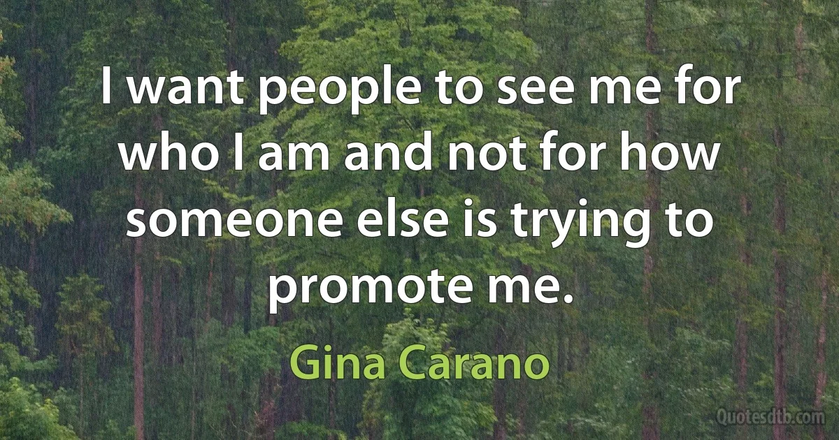 I want people to see me for who I am and not for how someone else is trying to promote me. (Gina Carano)