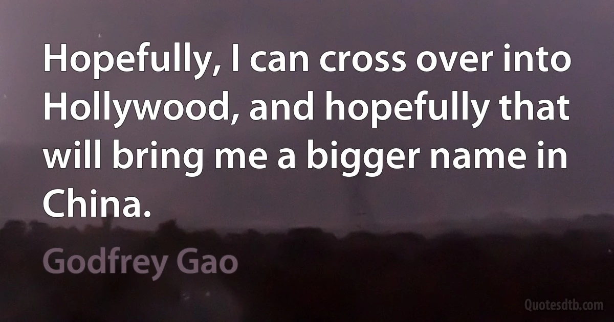 Hopefully, I can cross over into Hollywood, and hopefully that will bring me a bigger name in China. (Godfrey Gao)