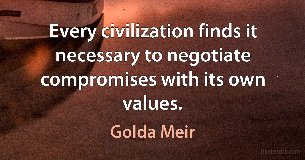 Every civilization finds it necessary to negotiate compromises with its own values. (Golda Meir)