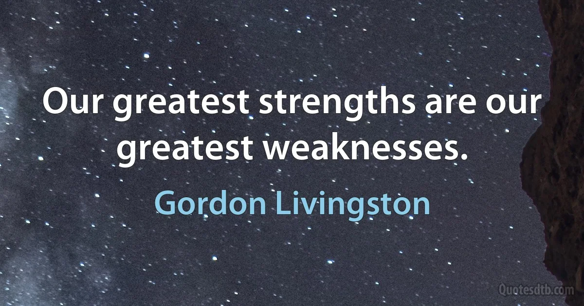 Our greatest strengths are our greatest weaknesses. (Gordon Livingston)