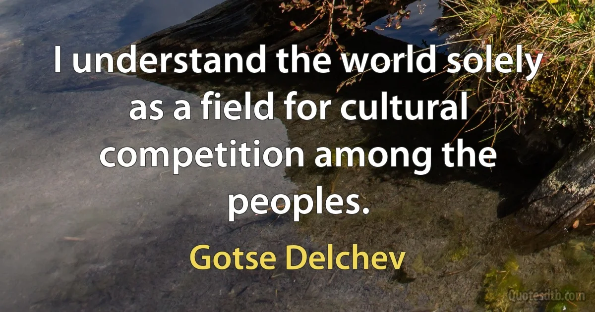 I understand the world solely as a field for cultural competition among the peoples. (Gotse Delchev)