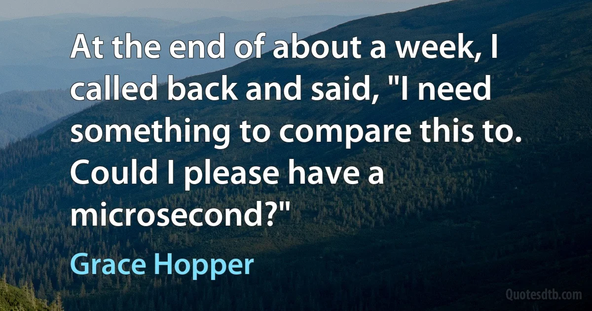 At the end of about a week, I called back and said, "I need something to compare this to. Could I please have a microsecond?" (Grace Hopper)