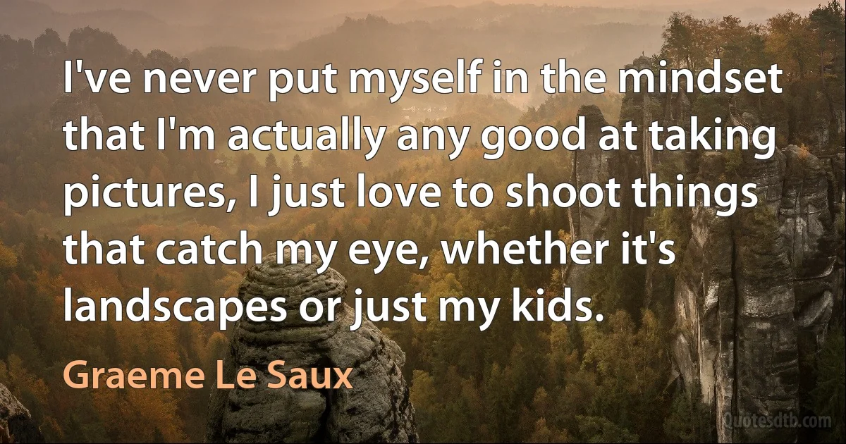 I've never put myself in the mindset that I'm actually any good at taking pictures, I just love to shoot things that catch my eye, whether it's landscapes or just my kids. (Graeme Le Saux)