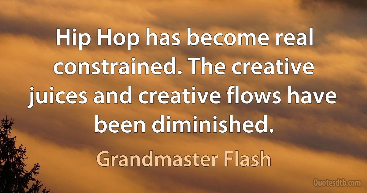 Hip Hop has become real constrained. The creative juices and creative flows have been diminished. (Grandmaster Flash)