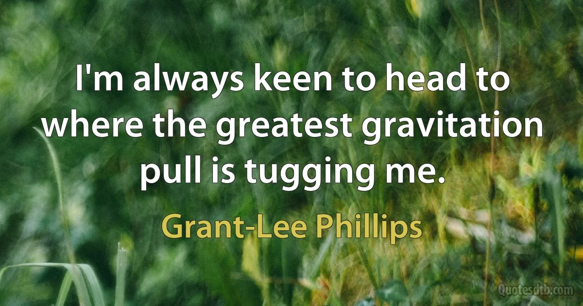 I'm always keen to head to where the greatest gravitation pull is tugging me. (Grant-Lee Phillips)