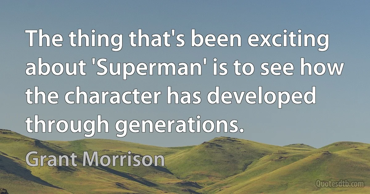 The thing that's been exciting about 'Superman' is to see how the character has developed through generations. (Grant Morrison)