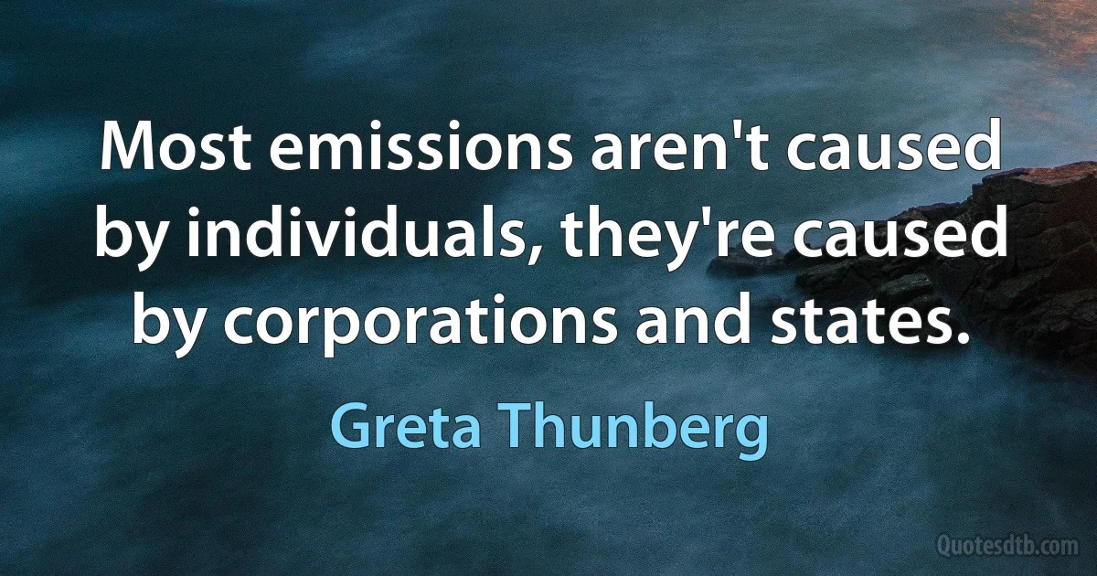 Most emissions aren't caused by individuals, they're caused by corporations and states. (Greta Thunberg)