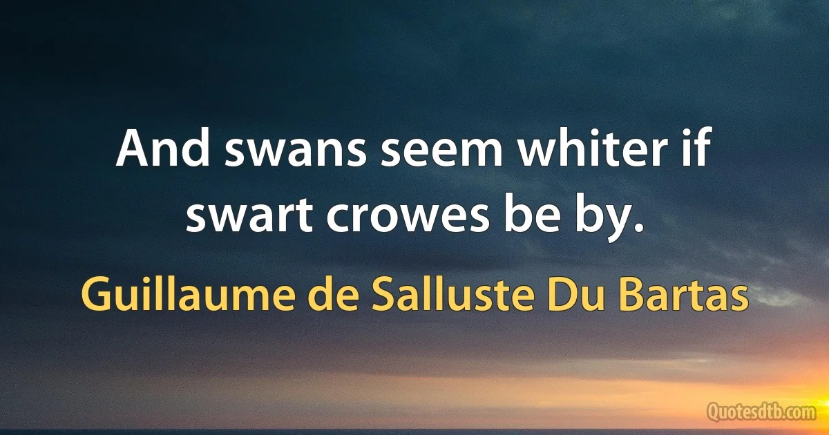 And swans seem whiter if swart crowes be by. (Guillaume de Salluste Du Bartas)