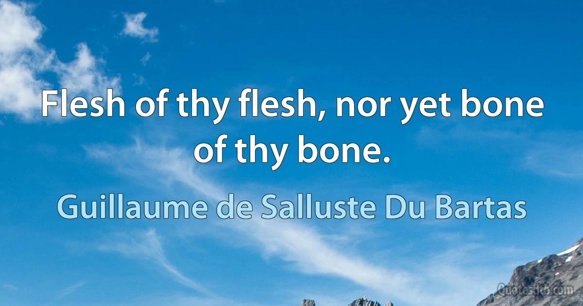 Flesh of thy flesh, nor yet bone of thy bone. (Guillaume de Salluste Du Bartas)