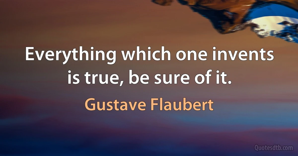 Everything which one invents is true, be sure of it. (Gustave Flaubert)